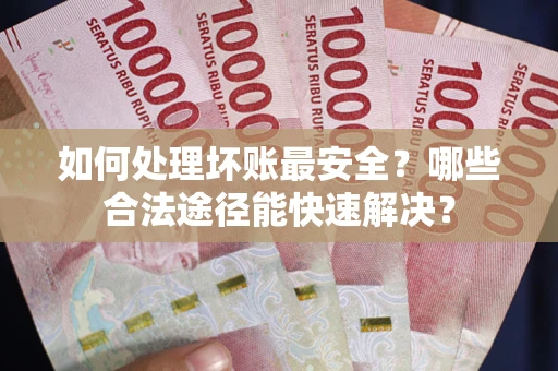 北京如何处理坏账最安全？哪些合法途径能快速解决？