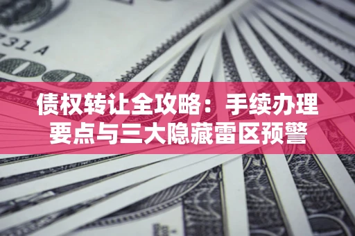 北京债权转让全攻略：手续办理要点与三大隐藏雷区预警