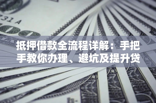 北京抵押借款全流程详解：手把手教你办理、避坑及提升贷款额度