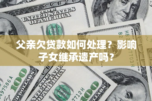 北京父亲欠贷款如何处理？影响子女继承遗产吗？