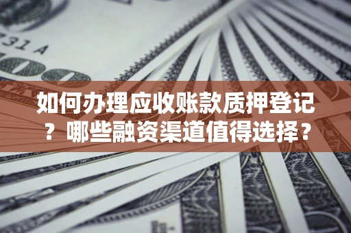 北京如何办理应收账款质押登记？哪些融资渠道值得选择？
