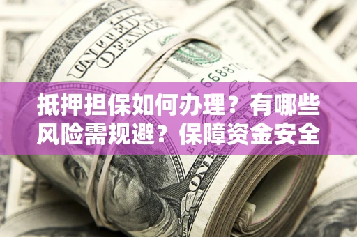 北京抵押担保如何办理？有哪些风险需规避？保障资金安全