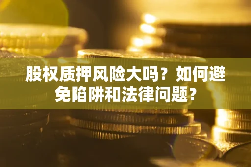 北京股权质押风险大吗？如何避免陷阱和法律问题？