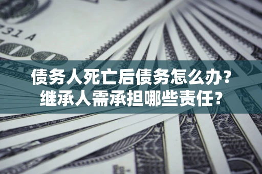 北京债务人死亡后债务怎么办？继承人需承担哪些责任？