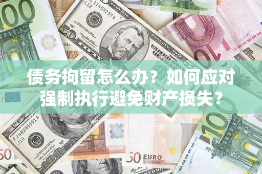 北京债务拘留怎么办？如何应对强制执行避免财产损失？