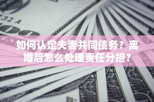 北京如何认定夫妻共同债务？离婚后怎么处理责任分担？