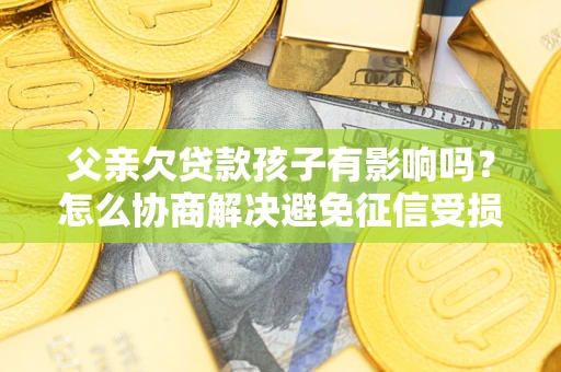 北京父亲欠贷款孩子有影响吗？怎么协商解决避免征信受损？