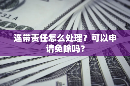 北京连带责任怎么处理？可以申请免除吗？