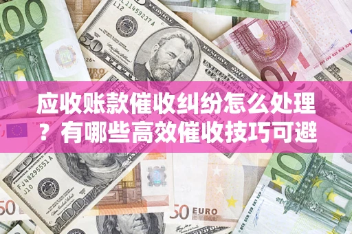 北京应收账款催收纠纷怎么处理？有哪些高效催收技巧可避免坏账？